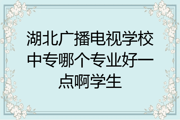 湖北广播电视学校中专哪个专业好一点啊学生