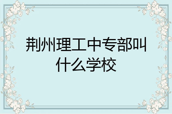 荆州理工中专部叫什么学校