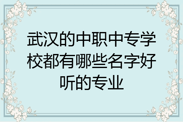 武汉的中职中专学校都有哪些名字好听的专业