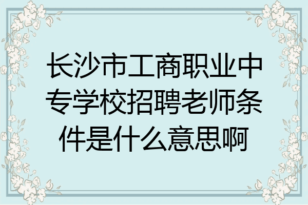 长沙市工商职业中专学校招聘老师条件是什么意思啊