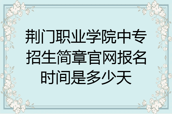 荆门职业学院中专招生简章官网报名时间是多少天