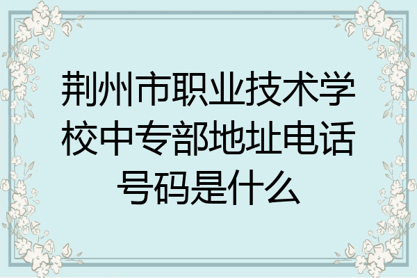 荆州市职业技术学校中专部地址电话号码是什么