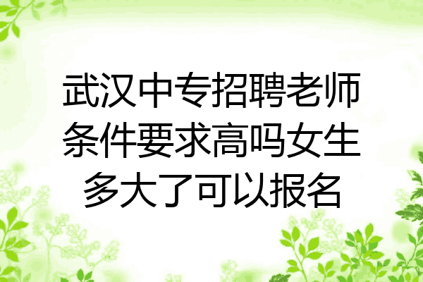 武汉中专招聘老师条件要求高吗女生多大了可以报名