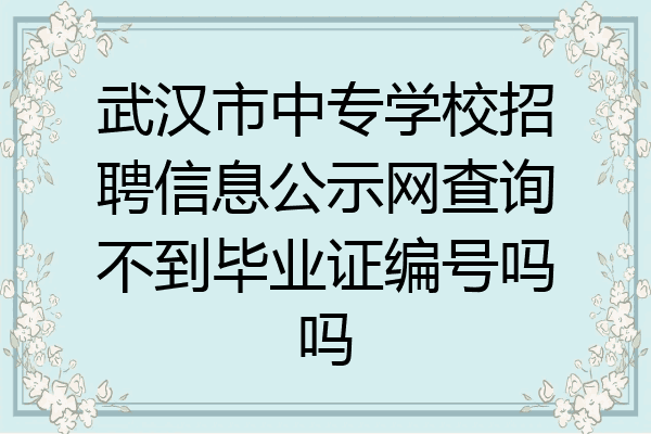 武汉市中专学校招聘信息公示网查询不到毕业证编号吗吗