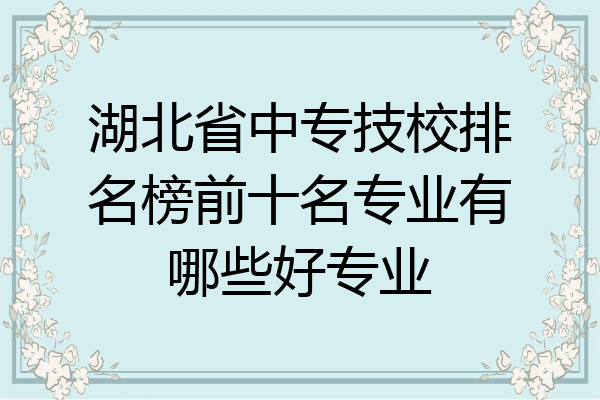 湖北省中专技校排名榜前十名专业有哪些好专业