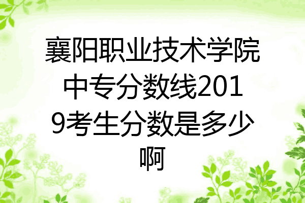 襄阳职业技术学院中专分数线2019考生分数是多少啊