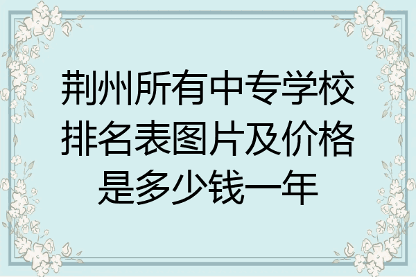 荆州所有中专学校排名表图片及价格是多少钱一年