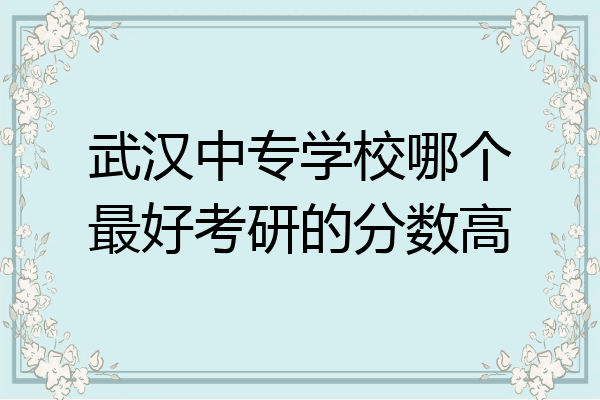 武汉中专学校哪个最好考研的分数高