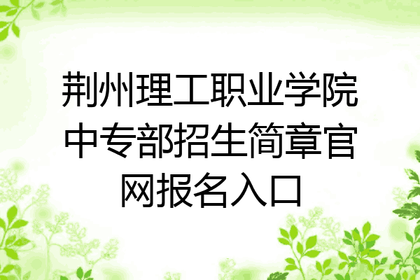 荆州理工职业学院中专部招生简章官网报名入口