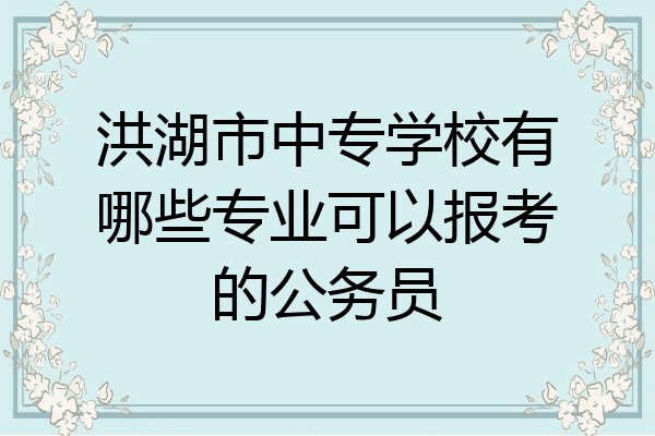 洪湖市中专学校有哪些专业可以报考的公务员