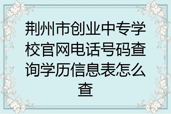 荆州市创业中专学校官网电话号码查询学历信息表怎么查