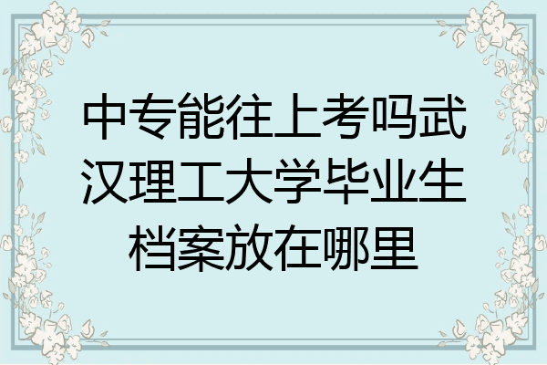 中专能往上考吗武汉理工大学毕业生档案放在哪里