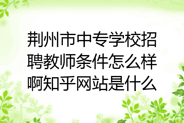 荆州市中专学校招聘教师条件怎么样啊知乎网站是什么