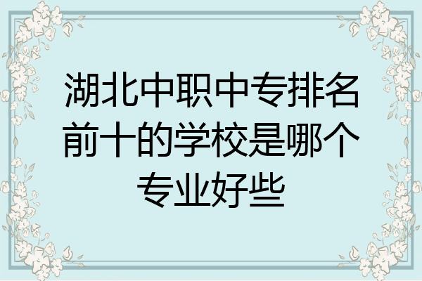 湖北中职中专排名前十的学校是哪个专业好些
