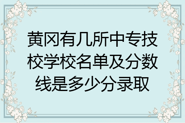 黄冈有几所中专技校学校名单及分数线是多少分录取