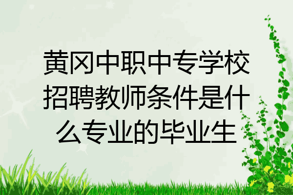 黄冈中职中专学校招聘教师条件是什么专业的毕业生