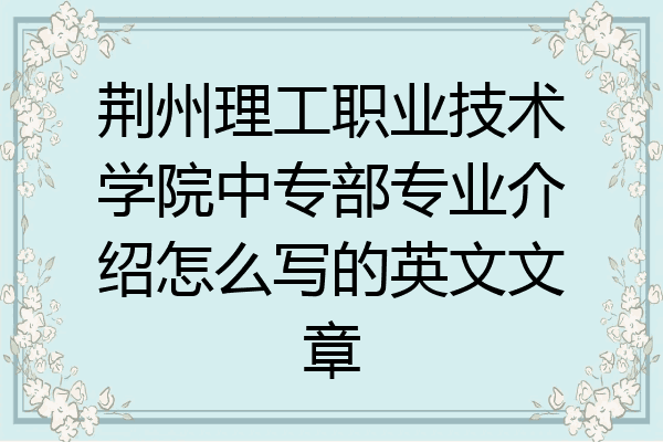 荆州理工职业技术学院中专部专业介绍怎么写的英文文章