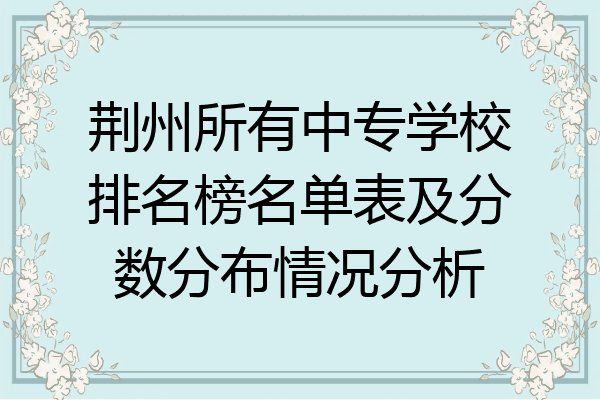 荆州所有中专学校排名榜名单表及分数分布情况分析