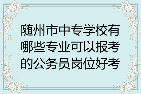 随州市中专学校有哪些专业可以报考的公务员岗位好考