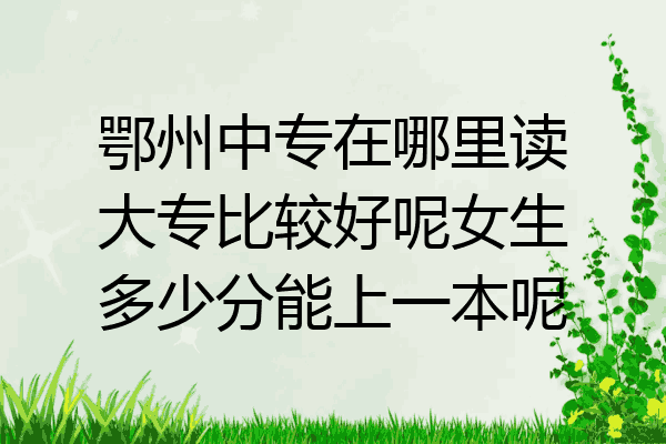 鄂州中专在哪里读大专比较好呢女生多少分能上一本呢