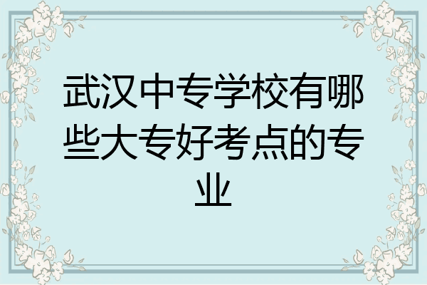 武汉中专学校有哪些大专好考点的专业