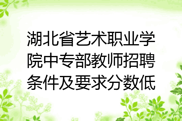 湖北省艺术职业学院中专部教师招聘条件及要求分数低