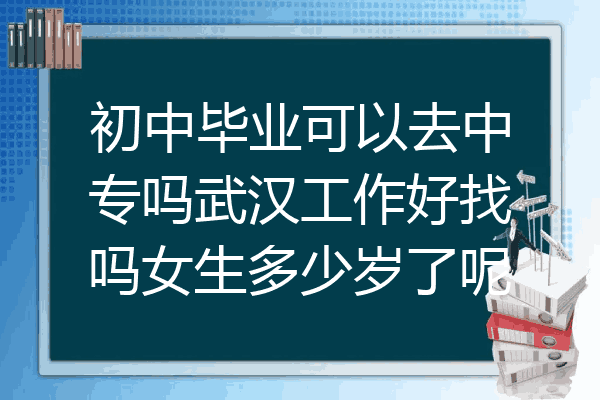 初中毕业可以去中专吗武汉工作好找吗女生多少岁了呢