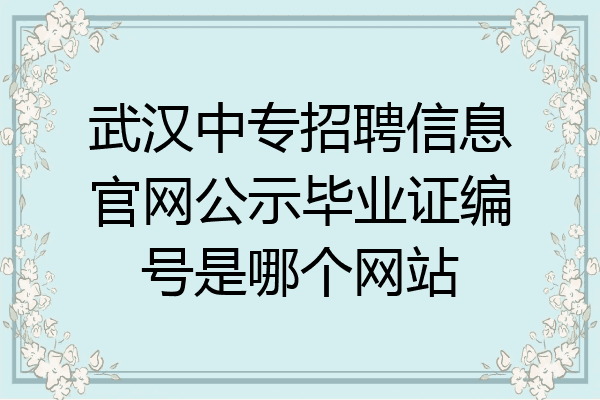 武汉中专招聘信息官网公示毕业证编号是哪个网站
