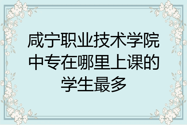 咸宁职业技术学院中专在哪里上课的学生最多