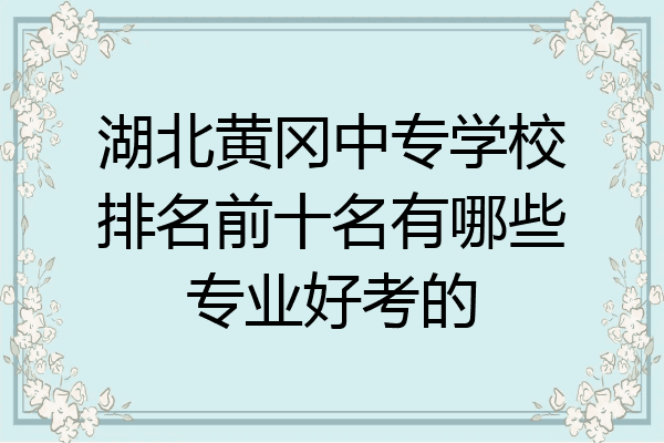 湖北黄冈中专学校排名前十名有哪些专业好考的