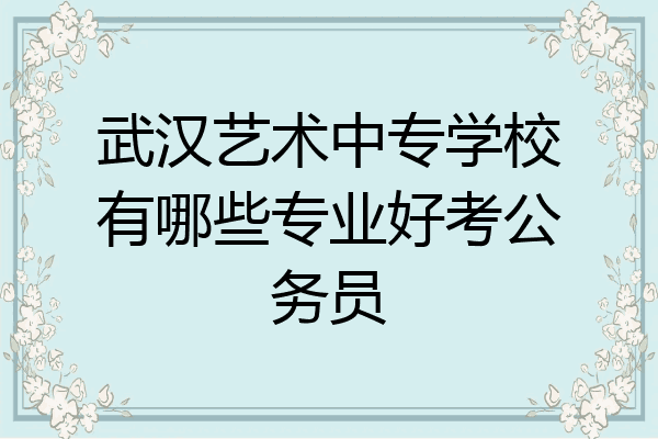 武汉艺术中专学校有哪些专业好考公务员