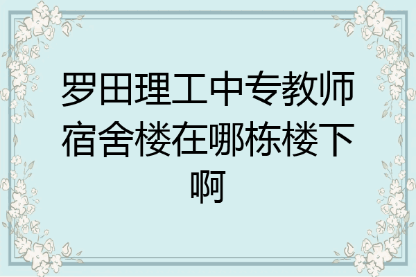 罗田理工中专教师宿舍楼在哪栋楼下啊