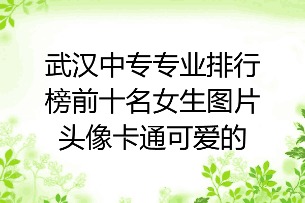 武汉中专专业排行榜前十名女生图片头像卡通可爱的