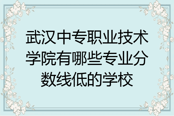 武汉中专职业技术学院有哪些专业分数线低的学校