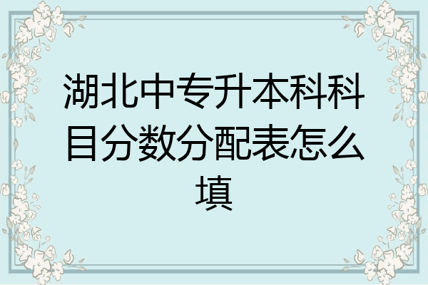 湖北中专升本科科目分数分配表怎么填