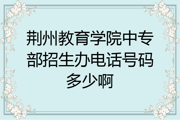 荆州教育学院中专部招生办电话号码多少啊