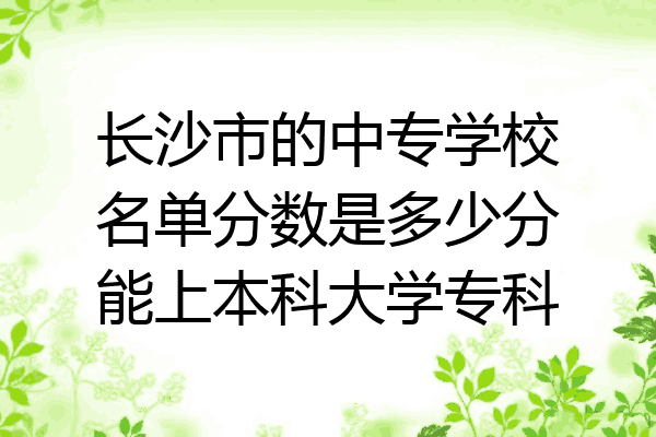 长沙市的中专学校名单分数是多少分能上本科大学专科