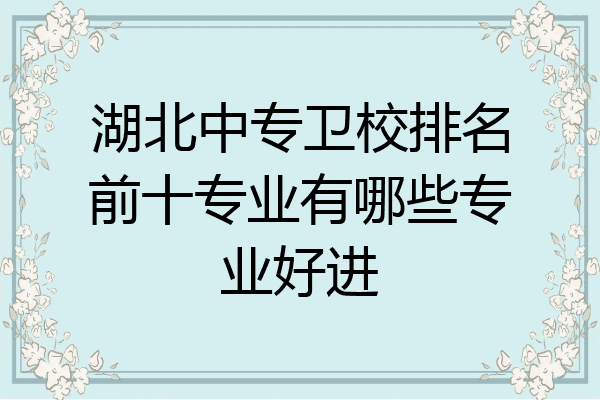 湖北中专卫校排名前十专业有哪些专业好进