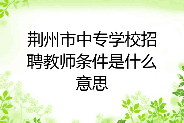 荆州市中专学校招聘教师条件是什么意思