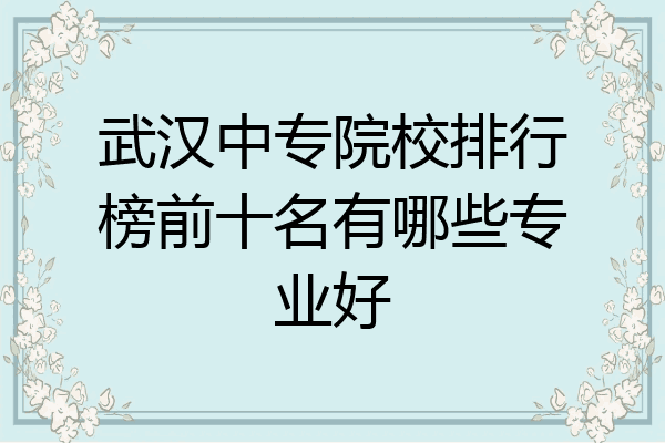 武汉中专院校排行榜前十名有哪些专业好