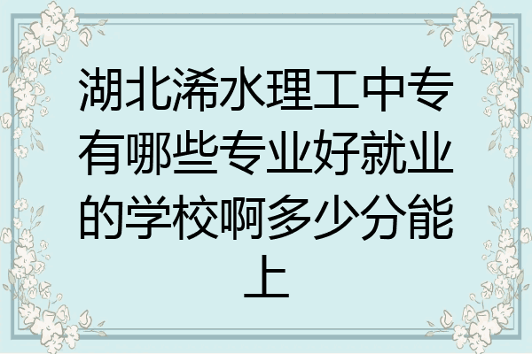 湖北浠水理工中专有哪些专业好就业的学校啊多少分能上