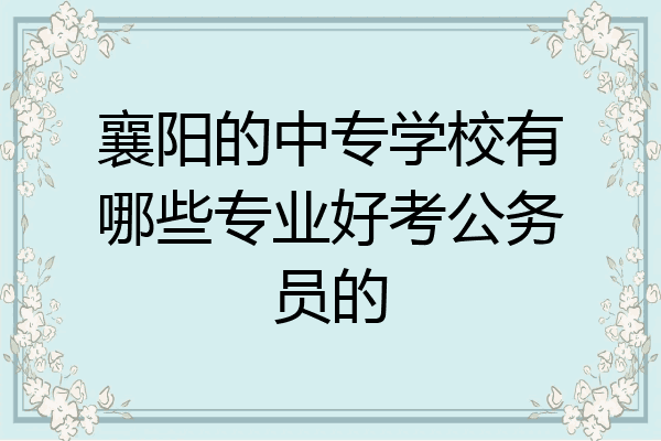 襄阳的中专学校有哪些专业好考公务员的