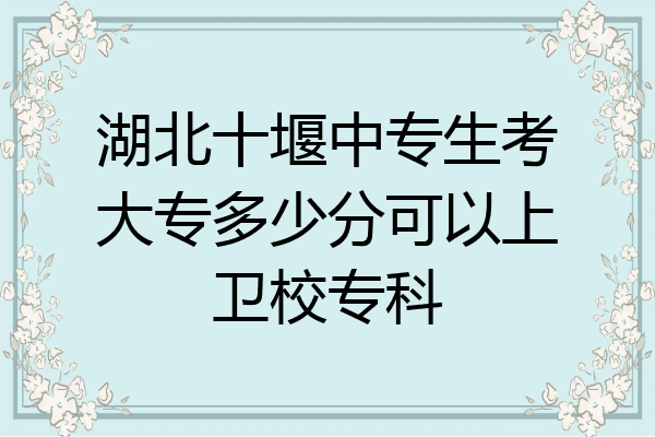 湖北十堰中专生考大专多少分可以上卫校专科