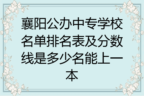 襄阳公办中专学校名单排名表及分数线是多少名能上一本