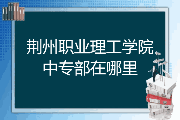 荆州职业理工学院中专部在哪里