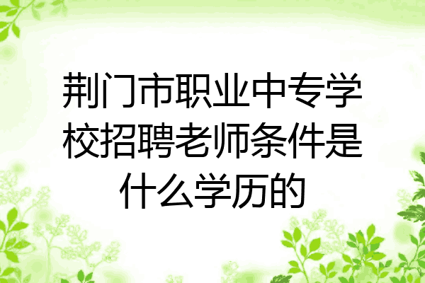 荆门市职业中专学校招聘老师条件是什么学历的