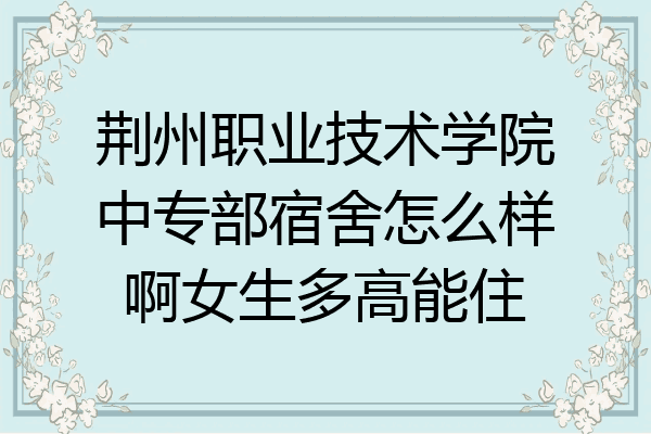 荆州职业技术学院中专部宿舍怎么样啊女生多高能住