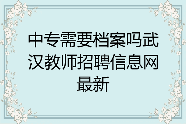 中专需要档案吗武汉教师招聘信息网最新