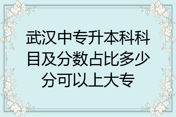 武汉中专升本科科目及分数占比多少分可以上大专