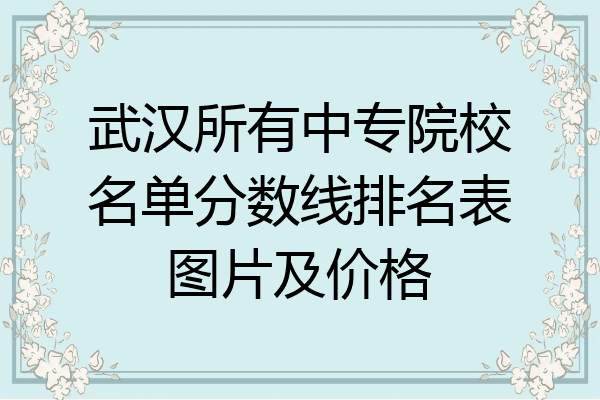 武汉所有中专院校名单分数线排名表图片及价格